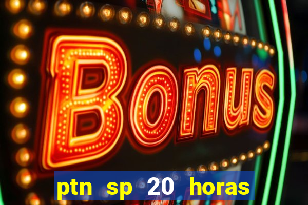 ptn sp 20 horas de hoje